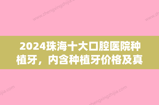 2024珠海十大口腔医院种植牙，内含种植牙价格及真实案例在线查询(珠海市口腔医院种牙多少钱)