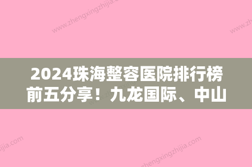 2024珠海整容医院排行榜前五分享！九龙国际、中山大学附属第五医院烧伤整形科实