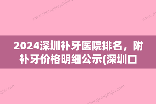 2024深圳补牙医院排名，附补牙价格明细公示(深圳口腔医院补牙多少钱)