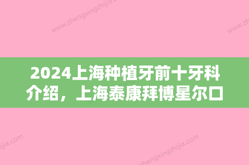 2024上海种植牙前十牙科介绍，上海泰康拜博星尔口腔门诊部、上海正雅口腔门诊部