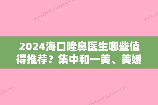 2024海口隆鼻医生哪些值得推荐？集中和一美、美媛、美兰等地实力强中强