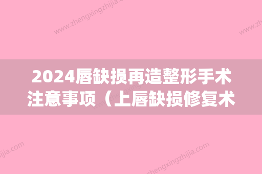 2024唇缺损再造整形手术注意事项（上唇缺损修复术图片）(唇部缺损修复手术)