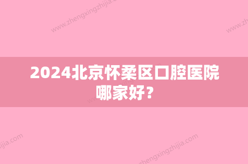 2024北京怀柔区口腔医院哪家好？