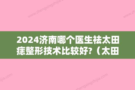 2024济南哪个医生祛太田痣整形技术比较好?（太田痣美容院能治愈吗）