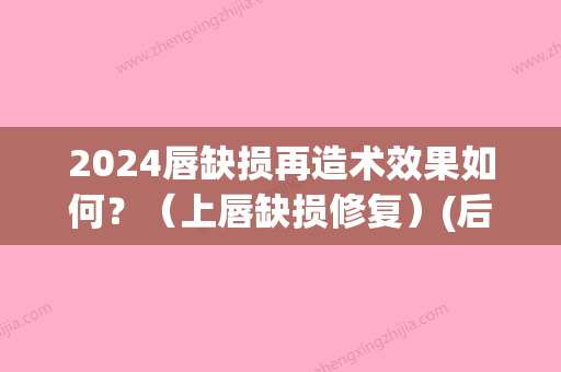 2024唇缺损再造术效果如何？（上唇缺损修复）(后天唇缺损修复)