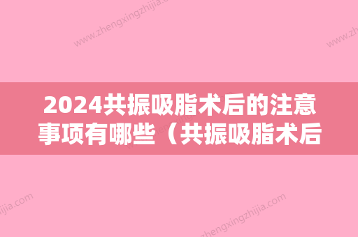 2024共振吸脂术后的注意事项有哪些（共振吸脂术后的注意事项有哪些呢）