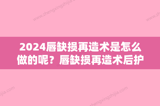 2024唇缺损再造术是怎么做的呢？唇缺损再造术后护理又该怎么做呢？