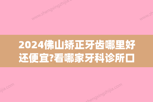 2024佛山矫正牙齿哪里好还便宜?看哪家牙科诊所口碑好价格低(佛山市口腔医院正畸多少钱)