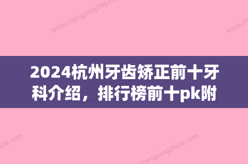 2024杭州牙齿矫正前十牙科介绍，排行榜前十pk附2024整形价格价目表(杭州市口腔正畸科排名)