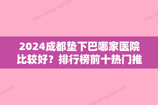 2024成都垫下巴哪家医院比较好？排行榜前十热门推荐这几家正规靠谱赶紧收藏