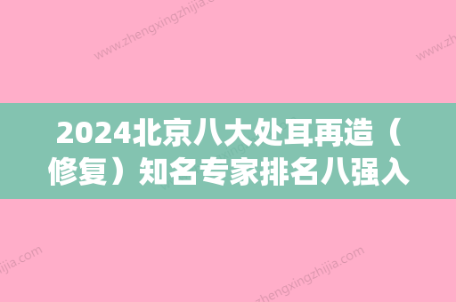 2024北京八大处耳再造（修复）知名专家排名八强入围!(北京八大处耳再造价格)