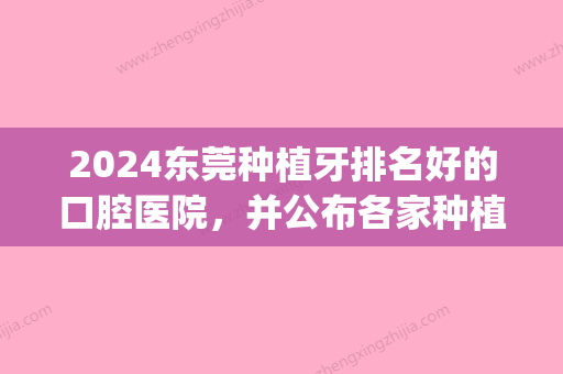 2024东莞种植牙排名好的口腔医院，并公布各家种植牙价格价目表(东莞种植牙口腔医院排行榜)