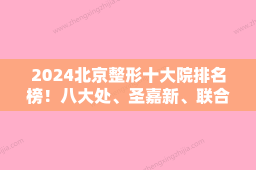 2024北京整形十大院排名榜！八大处、圣嘉新、联合丽格实力不容小觑！