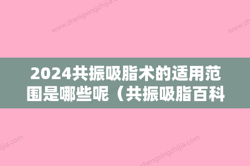 2024共振吸脂术的适用范围是哪些呢（共振吸脂百科）