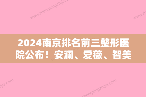 2024南京排名前三整形医院公布！安澜、爱薇、智美颜和权威来袭实力个个强