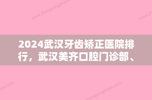 2024武汉牙齿矫正医院排行，武汉美齐口腔门诊部、湖北省第三人民医院口腔科实力