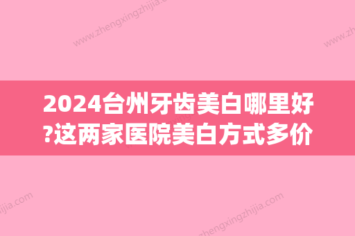 2024台州牙齿美白哪里好?这两家医院美白方式多价格还不贵!(cad2007无法进一步放大怎么办)