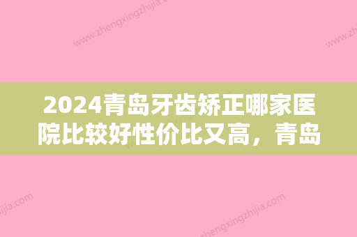 2024青岛牙齿矫正哪家医院比较好性价比又高，青岛优诺·博士口腔医院、青岛瑞泰