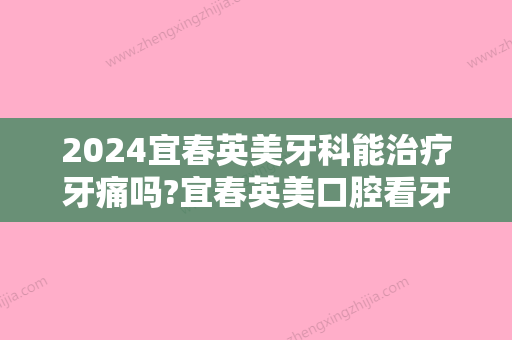 2024宜春英美牙科能治疗牙痛吗?宜春英美口腔看牙项目及价格表