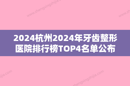 2024杭州2024年牙齿整形医院排行榜TOP4名单公布@本地人赶紧来看~？绿城实力靠前价