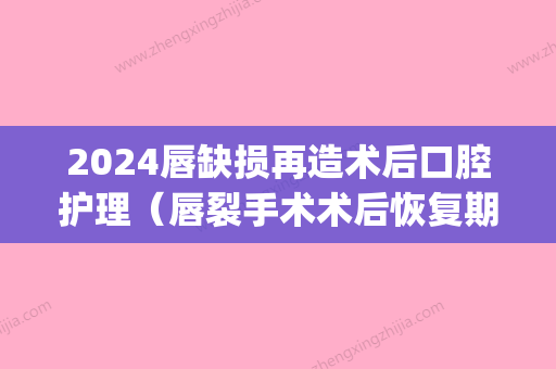 2024唇缺损再造术后口腔护理（唇裂手术术后恢复期护理）(上唇缺损修复术图片)