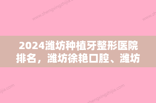 2024潍坊种植牙整形医院排名，潍坊徐艳口腔、潍坊郭文口腔入围案例和价格公开