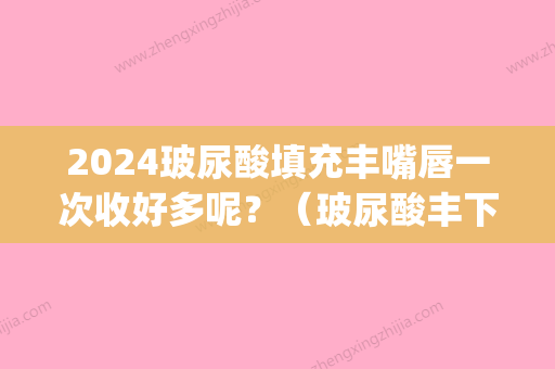 2024玻尿酸填充丰嘴唇一次收好多呢？（玻尿酸丰下嘴唇）(丰嘴唇需要几支玻尿酸)