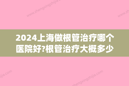 2024上海做根管治疗哪个医院好?根管治疗大概多少钱一颗牙?(根管治疗多少钱一颗牙2024)