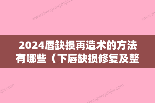 2024唇缺损再造术的方法有哪些（下唇缺损修复及整形）(嘴唇缺损修复术)