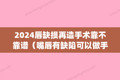 2024唇缺损再造手术靠不靠谱（嘴唇有缺陷可以做手术修复好吗）(改变唇型手术要恢复多久)