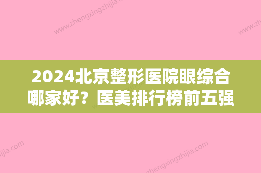 2024北京整形医院眼综合哪家好？医美排行榜前五强选择多！口碑价格全新一览