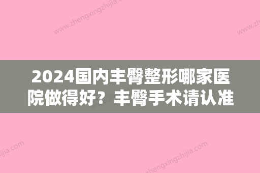 2024国内丰臀整形哪家医院做得好？丰臀手术请认准这十家医院，技术靠谱！