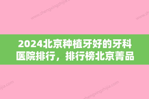 2024北京种植牙好的牙科医院排行，排行榜北京菁品丽格口腔诊所、盖德口腔、北京