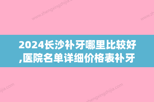 2024长沙补牙哪里比较好,医院名单详细价格表补牙材料都在这儿(长沙中心医院补牙价格是多少)