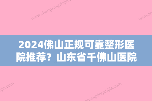 2024佛山正规可靠整形医院推荐？山东省千佛山医院、佛山市禅城区苏李秀英医院口