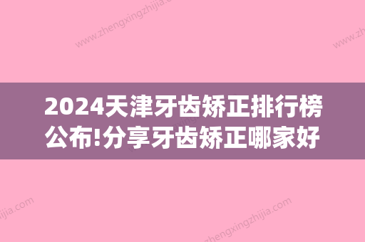 2024天津牙齿矫正排行榜公布!分享牙齿矫正哪家好价格优惠?(天津市牙齿正畸哪里好)