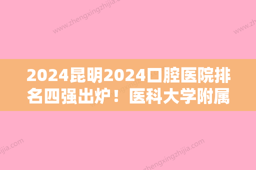 2024昆明2024口腔医院排名四强出炉！医科大学附属、吴氏嘉美泽众榜上有名