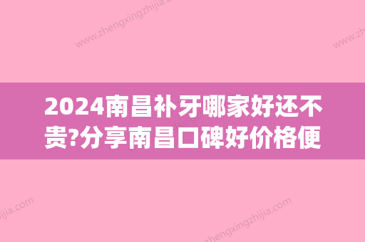 2024南昌补牙哪家好还不贵?分享南昌口碑好价格便宜的口腔医院(南昌哪里补牙比较好)