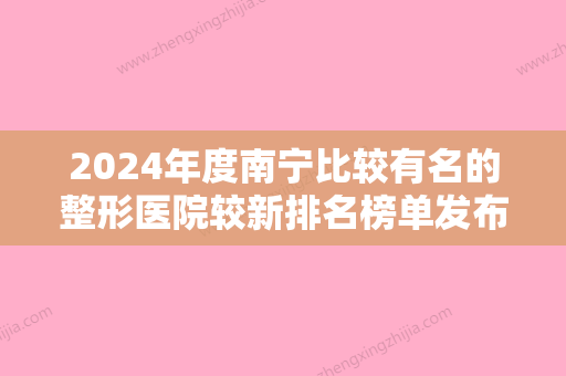 2024年度南宁比较有名的整形医院较新排名榜单发布！广西爱思特、雍禾、元邦