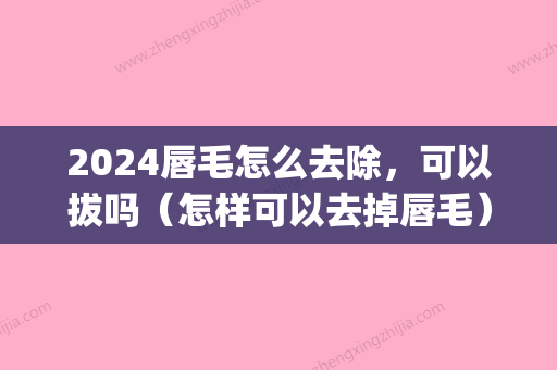 2024唇毛怎么去除，可以拔吗（怎样可以去掉唇毛）(唇毛需不需要弄掉)