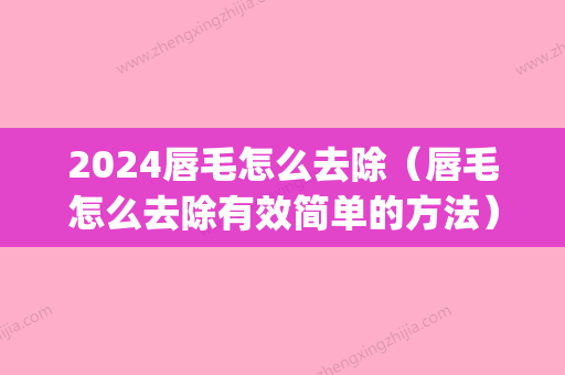 2024唇毛怎么去除（唇毛怎么去除有效简单的方法）(唇毛真的能彻底去掉吗)