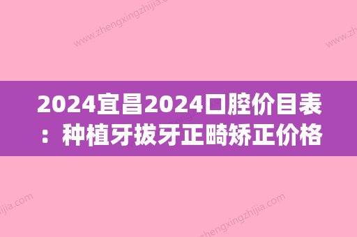 2024宜昌2024口腔价目表：种植牙拔牙正畸矫正价格都有！(宜昌种植牙多少钱一颗2024价格表)