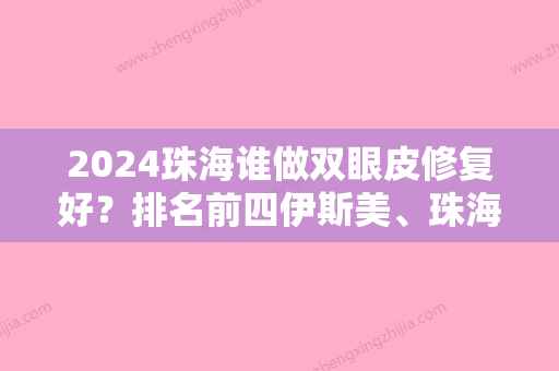 2024珠海谁做双眼皮修复好？排名前四伊斯美、珠海上冲医院、珠海阳光医院整形美