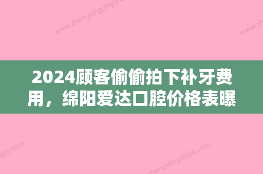 2024顾客偷偷拍下补牙费用，绵阳爱达口腔价格表曝光