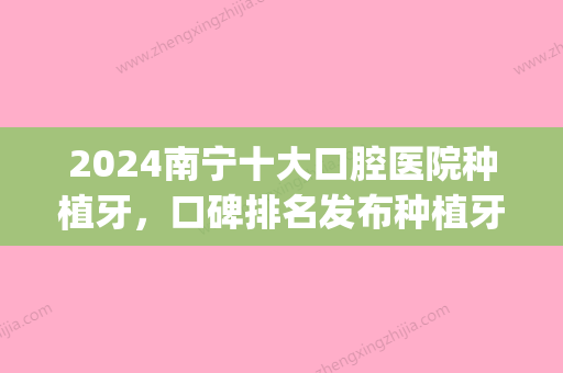 2024南宁十大口腔医院种植牙	，口碑排名发布种植牙价格一览(南宁哪里种植牙比较便宜)