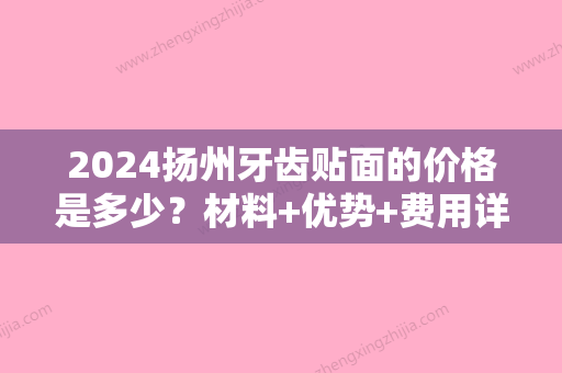 2024扬州牙齿贴面的价格是多少？材料+优势+费用详情汇总分享！