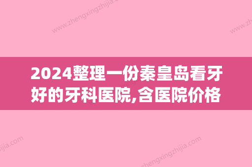 2024整理一份秦皇岛看牙好的牙科医院,含医院价格表和患者评价(秦皇岛哪里牙科比较好)