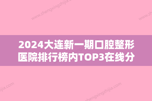 2024大连新一期口腔整形医院排行榜内TOP3在线分享~哪家让你直接种草？卓尔美笑、