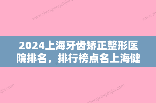 2024上海牙齿矫正整形医院排名	，排行榜点名上海健皓口腔门诊部、上海九院口腔科