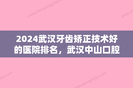 2024武汉牙齿矫正技术好的医院排名，武汉中山口腔、武汉米瑞可医疗美容口腔科、